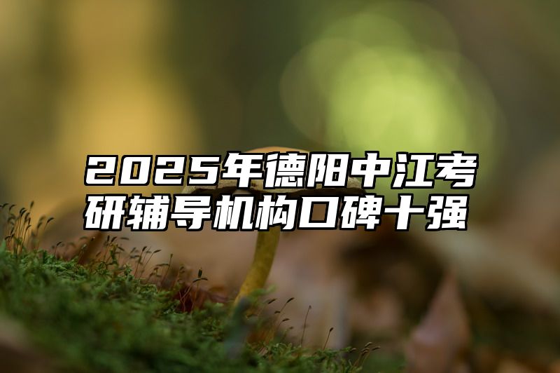 点击查看《2025年德阳中江考研辅导机构口碑十强》全文