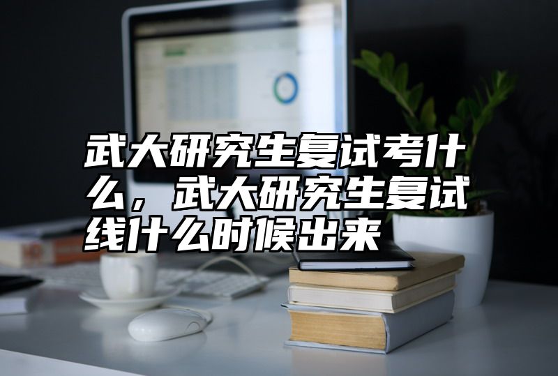 点击查看《武大研究生复试考什么，武大研究生复试线什么时候出来》全文