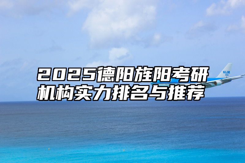 2025德阳旌阳考研机构实力排名与推荐