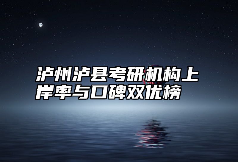 泸州泸县考研机构上岸率与口碑双优榜