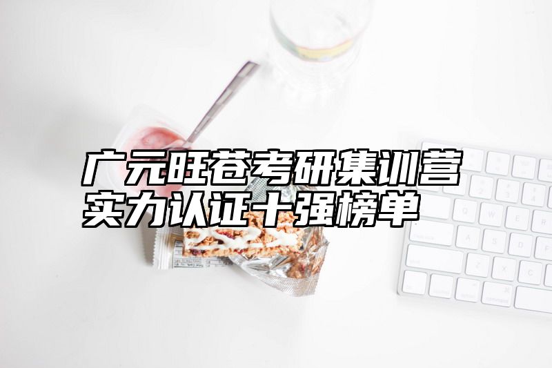 点击查看《广元旺苍考研集训营实力认证十强榜单》全文