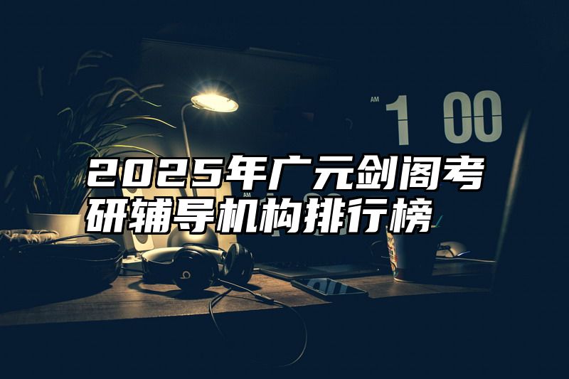 2025年广元剑阁考研辅导机构排行榜