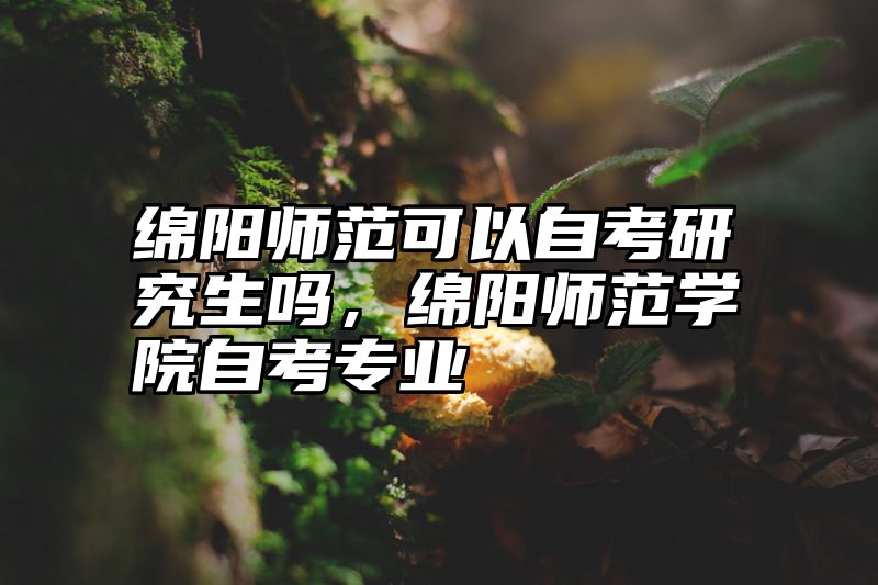 绵阳师范可以自考研究生吗，绵阳师范学院自考专业