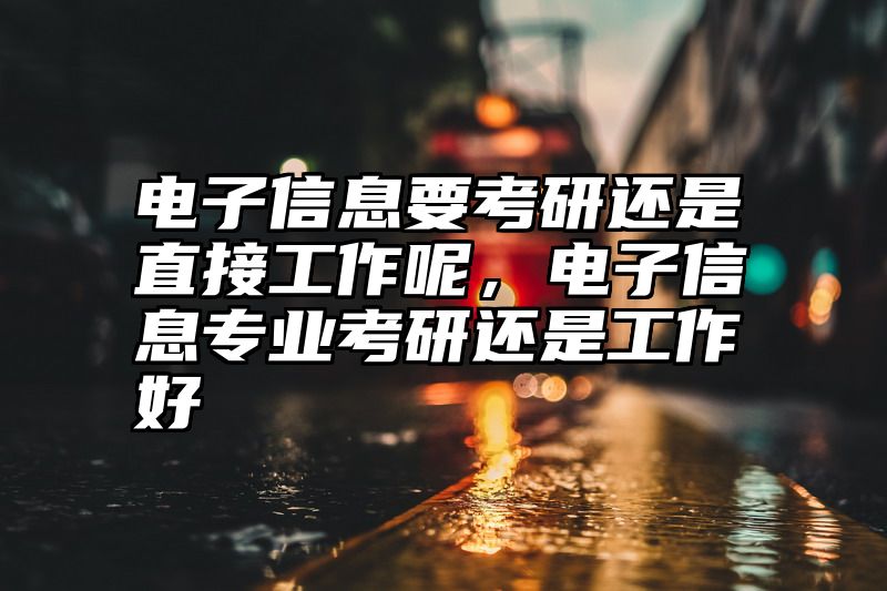 电子信息要考研还是直接工作呢,电子信息专业考研还是工作好