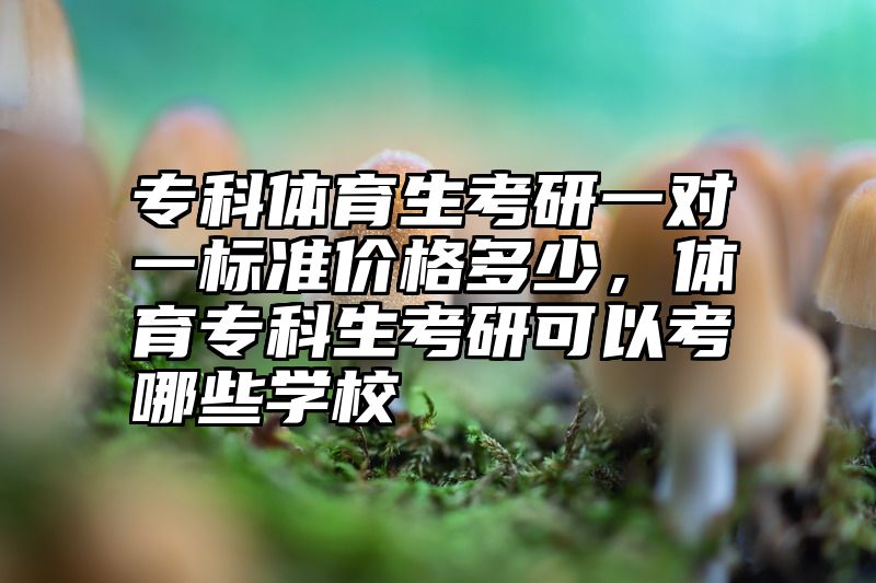 点击查看《专科体育生考研一对一标准价格多少，体育专科生考研可以考哪些学校》全文