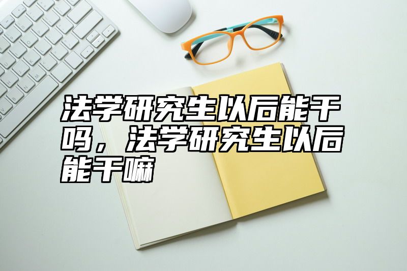 法学研究生以后能干吗，法学研究生以后能干嘛