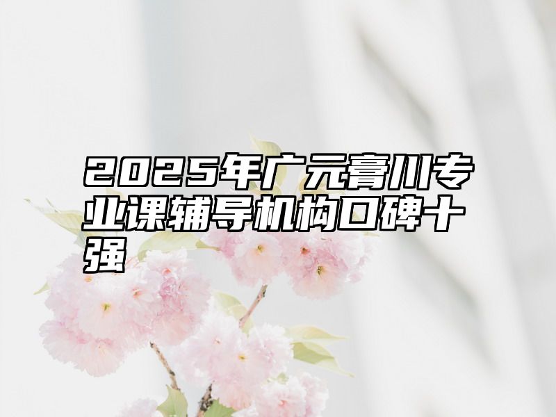 点击查看《2025年广元膏川专业课辅导机构口碑十强》全文