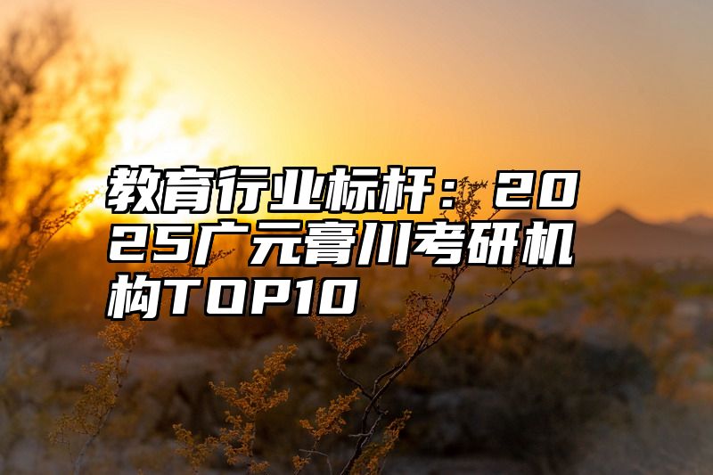 点击查看《教育行业标杆：2025广元膏川考研机构TOP10》全文