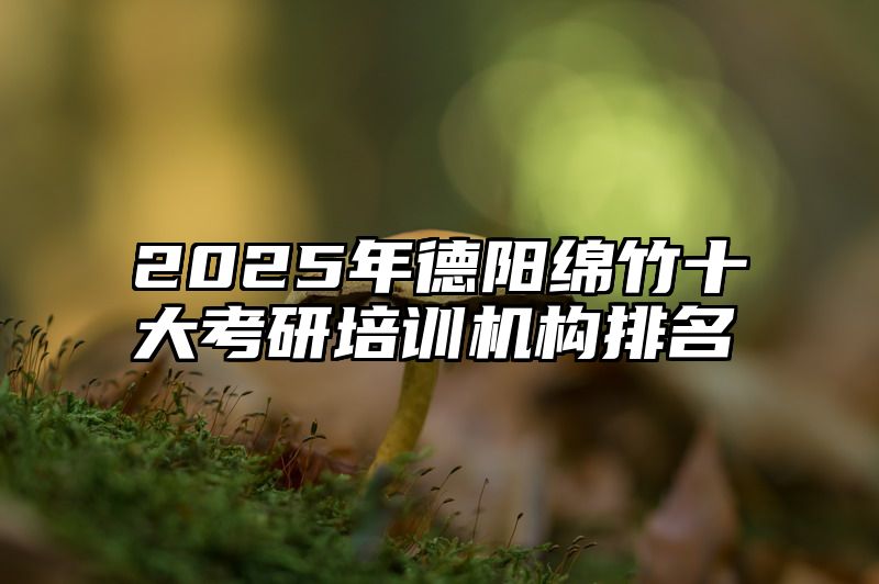 2025年德阳绵竹十大考研培训机构排名