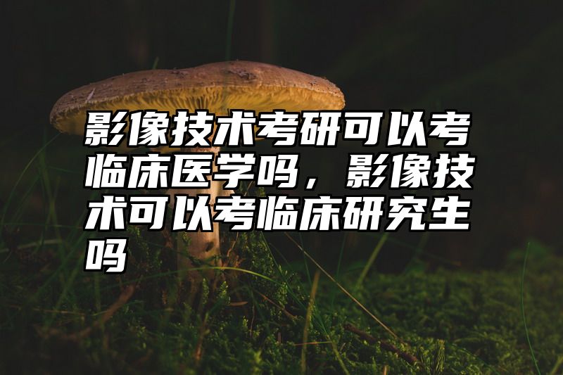 点击查看《影像技术考研可以考临床医学吗，影像技术可以考临床研究生吗》全文