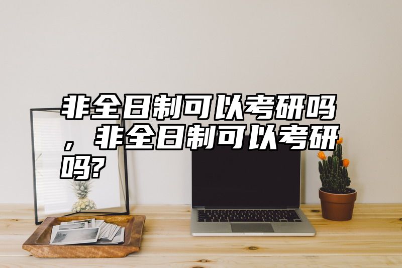 非全日制可以考研吗,非全日制可以考研吗?