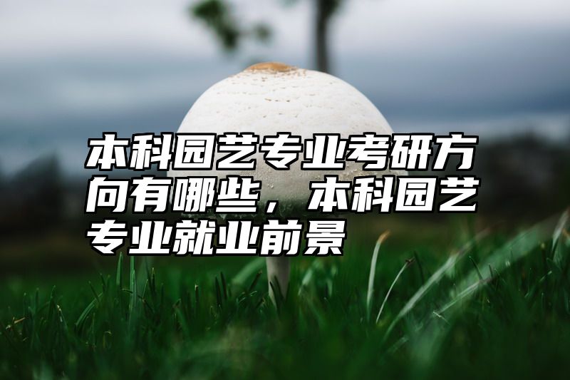 点击查看《本科园艺专业考研方向有哪些，本科园艺专业就业前景》全文