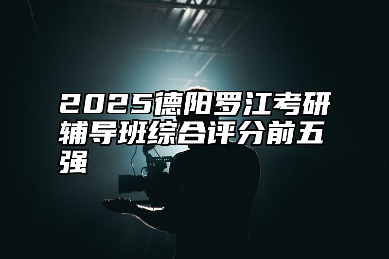 点击查看《2025德阳罗江考研辅导班综合评分前五强》全文