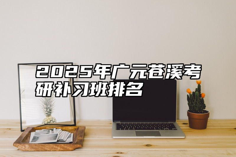 点击查看《2025年广元苍溪考研补习班排名》全文