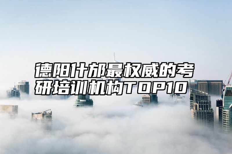 点击查看《德阳什邡最权威的考研培训机构TOP10》全文