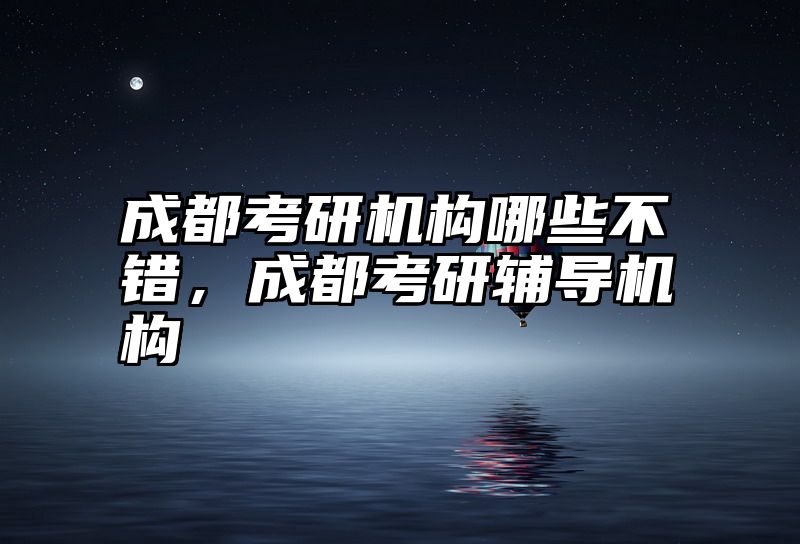点击查看《成都考研机构哪些不错，成都考研辅导机构》全文