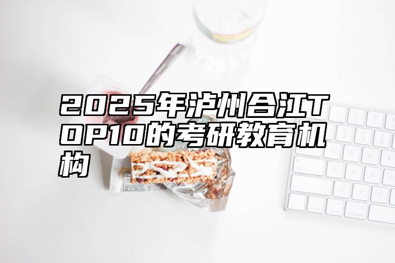 2025年泸州合江TOP10的考研教育机构