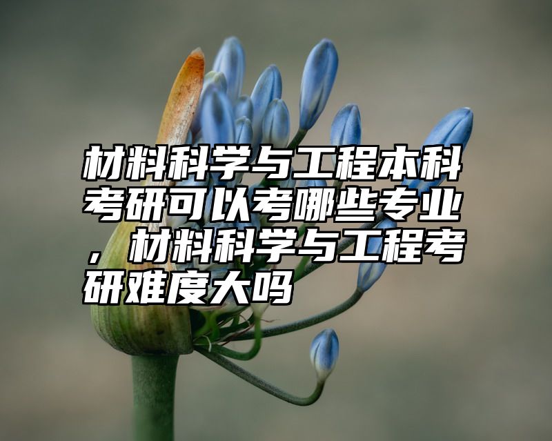 点击查看《材料科学与工程本科考研可以考哪些专业，材料科学与工程考研难度大吗》全文