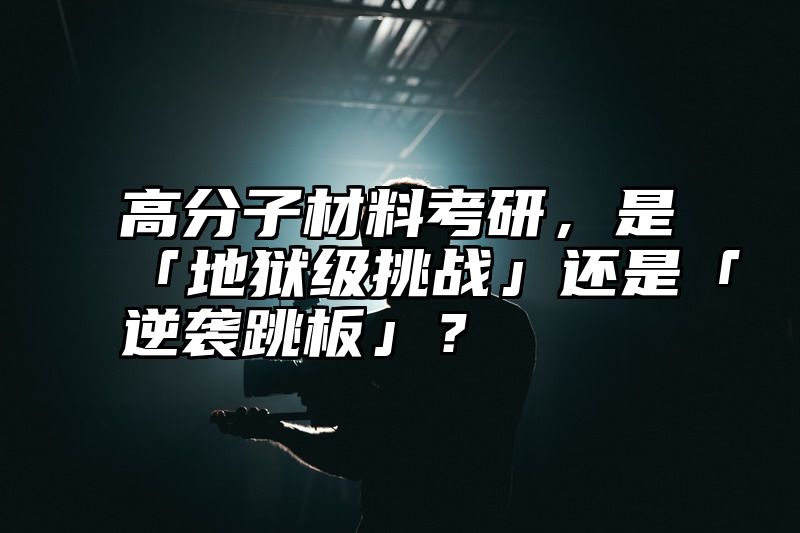 高分子材料考研,是「地狱级挑战」还是「逆袭跳板」?