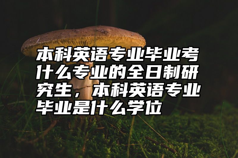 本科英语专业毕业考什么专业的全日制研究生，本科英语专业毕业是什么学位