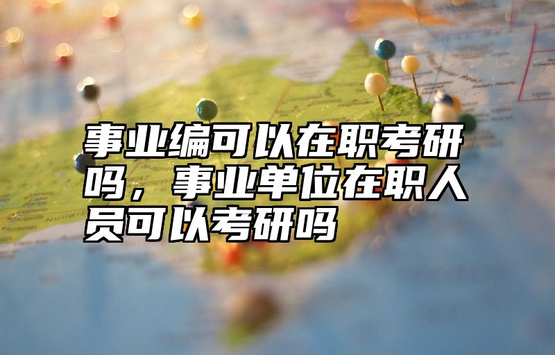 事业编可以在职考研吗，事业单位在职人员可以考研吗