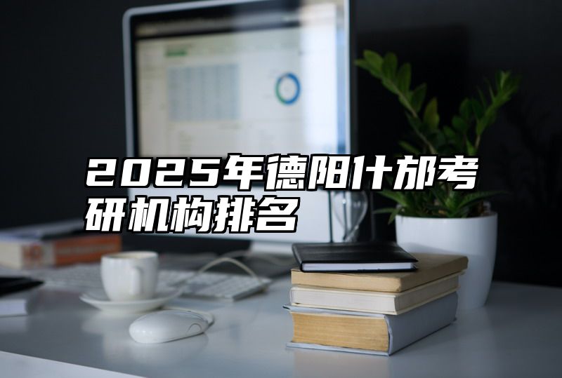 2025年德阳什邡考研机构排名