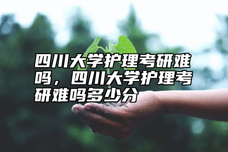 四川大学护理考研难吗，四川大学护理考研难吗多少分