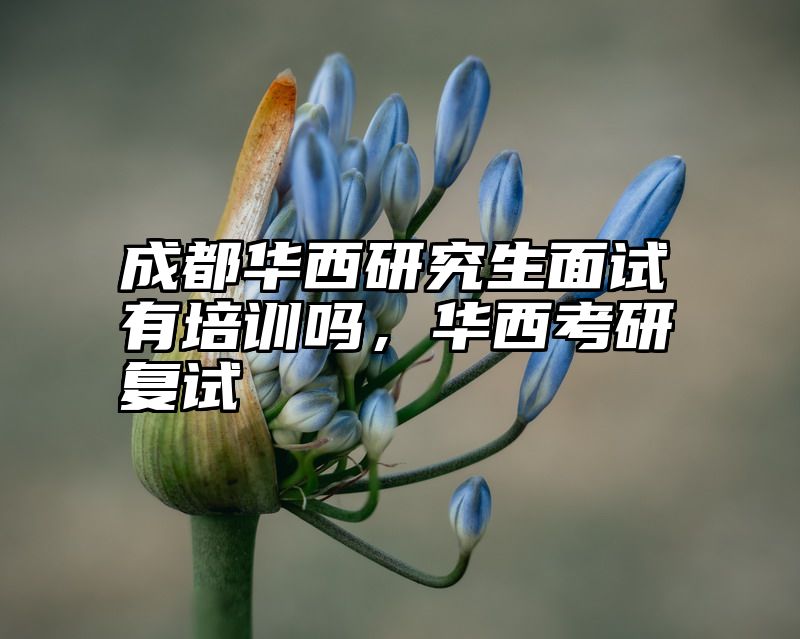 成都华西研究生面试有培训吗,华西考研复试