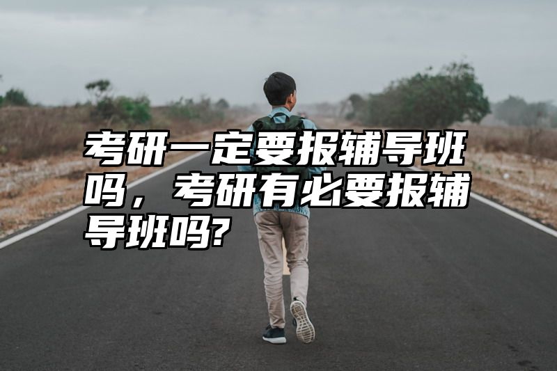 考研一定要报辅导班吗，考研有必要报辅导班吗?