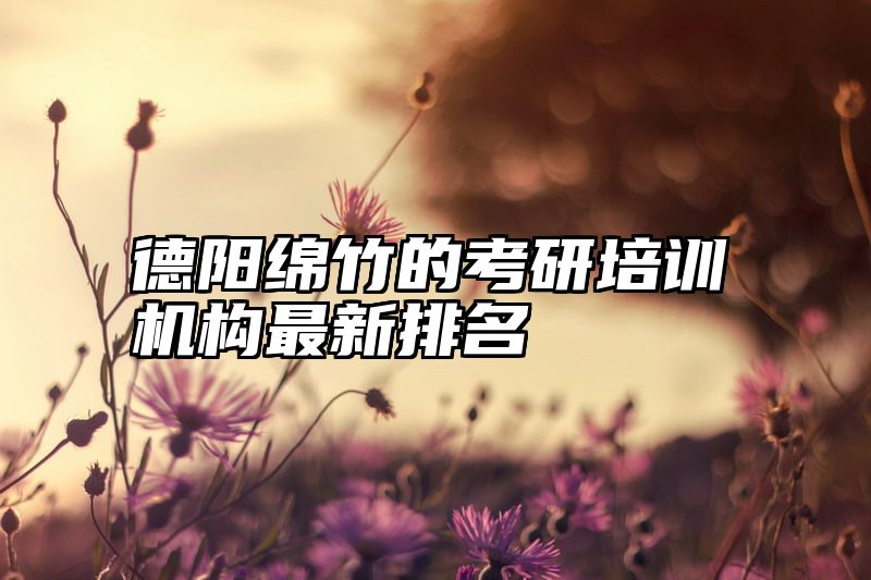 德阳绵竹的考研培训机构最新排名