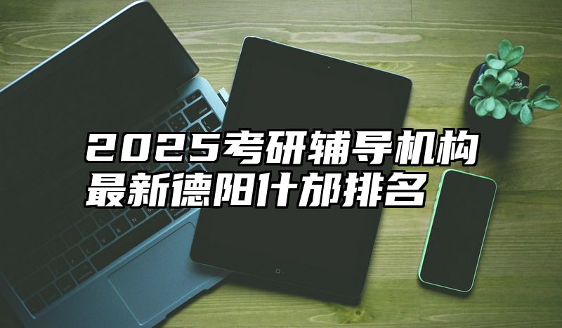 2025考研辅导机构最新德阳什邡排名
