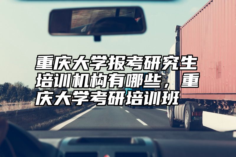 重庆大学报考研究生培训机构有哪些,重庆大学考研培训班