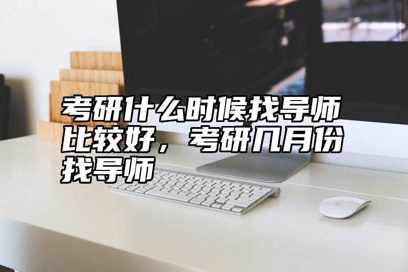 考研什么时候找导师比较好,考研几月份找导师