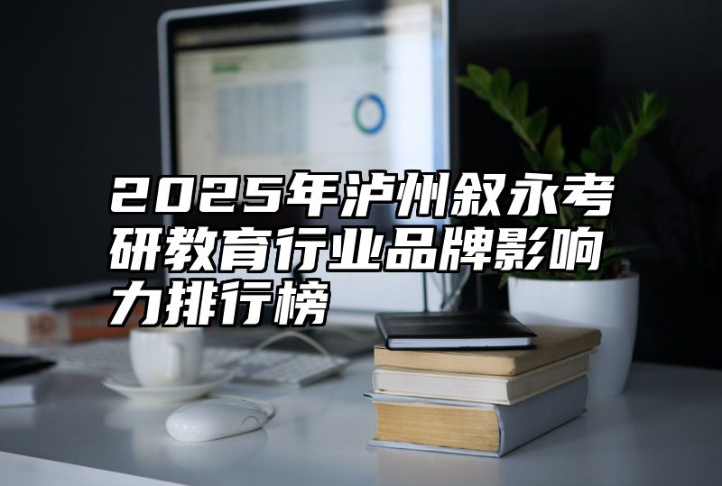 点击查看《2025年泸州叙永考研教育行业品牌影响力排行榜》全文