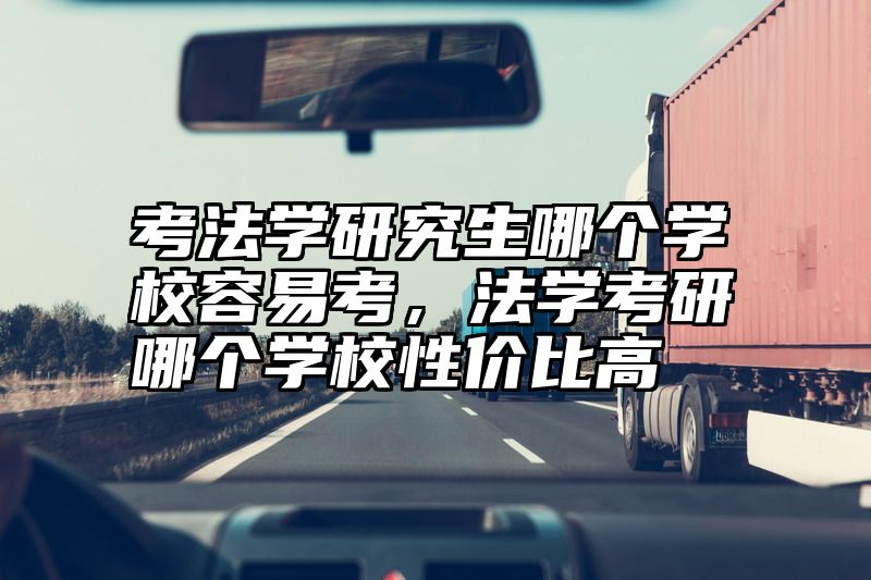 考法学研究生哪个学校容易考，法学考研哪个学校性价比高
