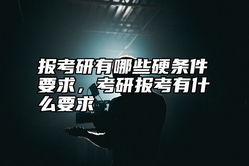 报考研有哪些硬条件要求,考研报考有什么要求
