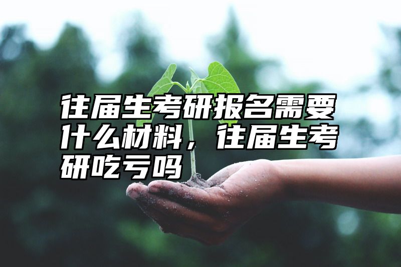 往届生考研报名需要什么材料,往届生考研吃亏吗