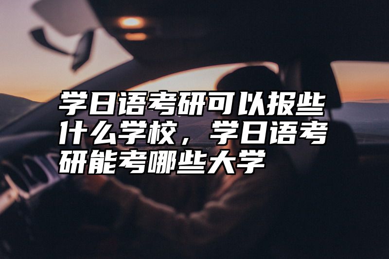 学日语考研可以报些什么学校，学日语考研能考哪些大学