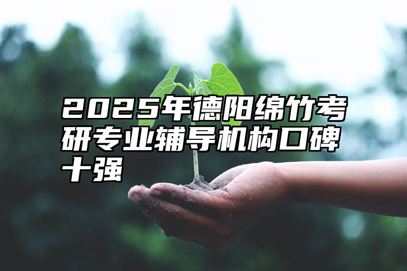 点击查看《2025年德阳绵竹考研专业辅导机构口碑十强》全文