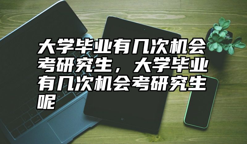 大学毕业有几次机会考研究生,大学毕业有几次机会考研究生呢