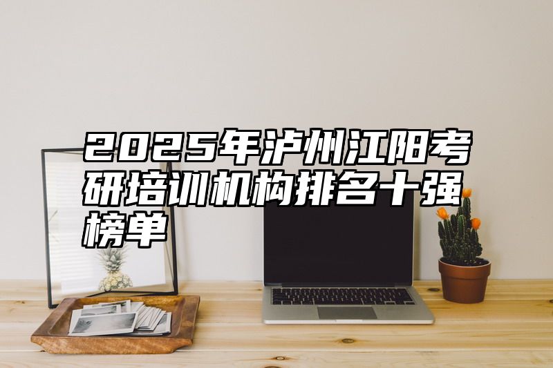2025年泸州江阳考研培训机构排名十强榜单