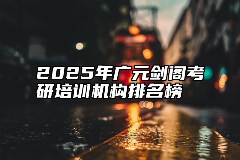 2025年广元剑阁考研培训机构排名榜