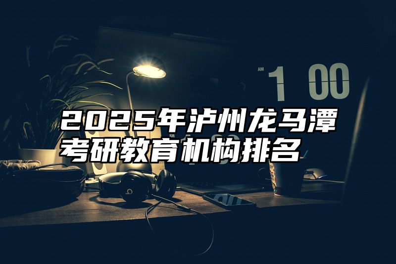 2025年泸州龙马潭考研教育机构排名
