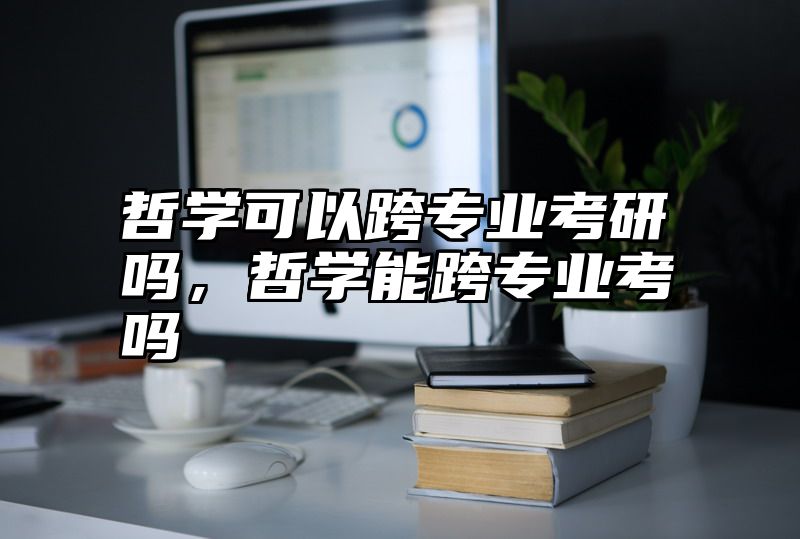 哲学可以跨专业考研吗，哲学能跨专业考吗