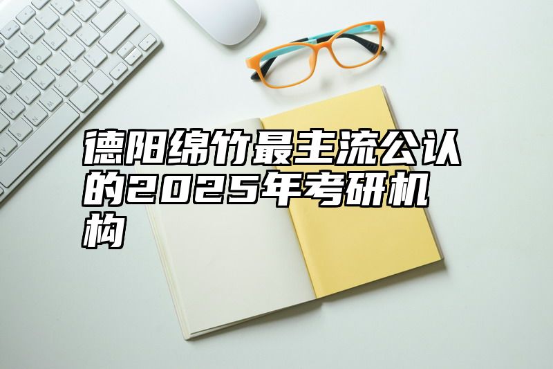 德阳绵竹最主流公认的2025年考研机构