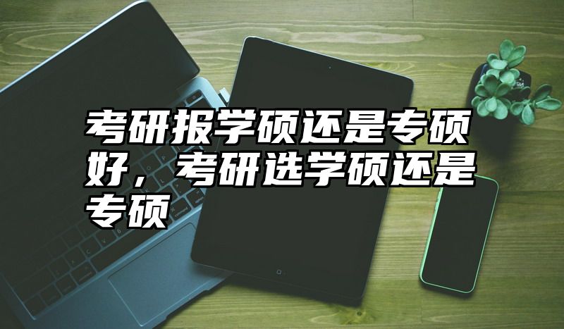 考研报学硕还是专硕好，考研选学硕还是专硕