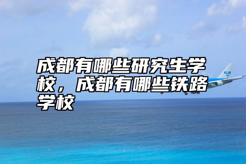 成都有哪些研究生学校,成都有哪些铁路学校