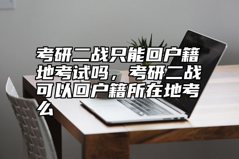 点击查看《考研二战只能回户籍地考试吗，考研二战可以回户籍所在地考么》全文