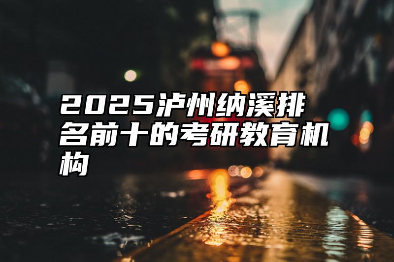 2025泸州纳溪排名前十的考研教育机构