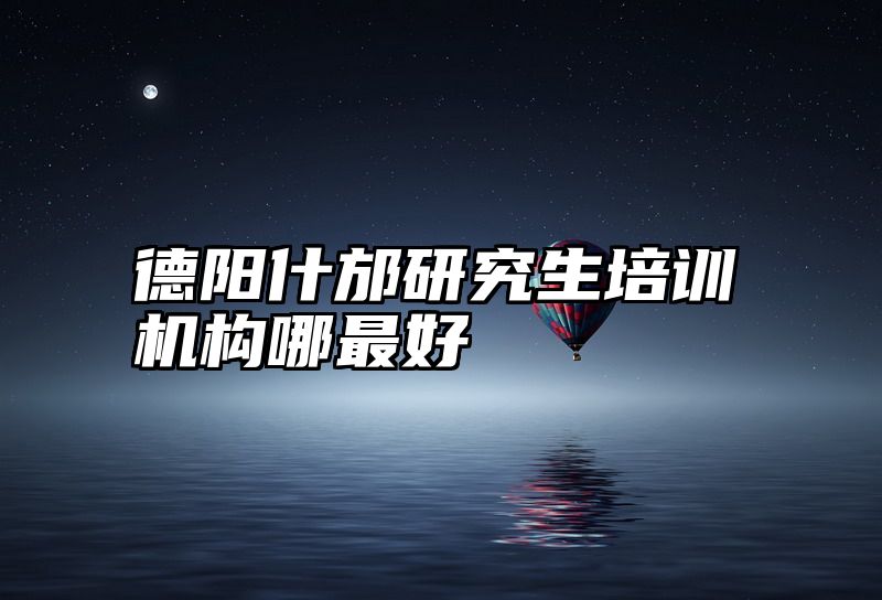 德阳什邡研究生培训机构哪最好